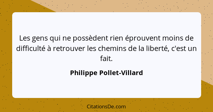 Les gens qui ne possèdent rien éprouvent moins de difficulté à retrouver les chemins de la liberté, c'est un fait.... - Philippe Pollet-Villard