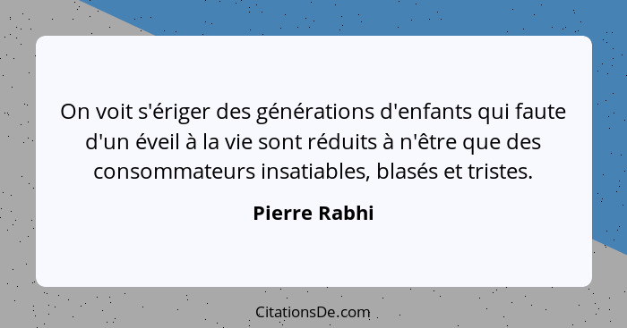 On voit s'ériger des générations d'enfants qui faute d'un éveil à la vie sont réduits à n'être que des consommateurs insatiables, blasé... - Pierre Rabhi