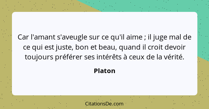 Car l'amant s'aveugle sur ce qu'il aime ; il juge mal de ce qui est juste, bon et beau, quand il croit devoir toujours préférer ses inté... - Platon