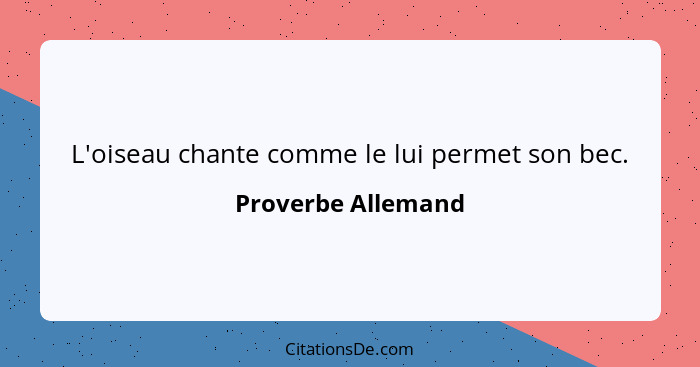 L'oiseau chante comme le lui permet son bec.... - Proverbe Allemand