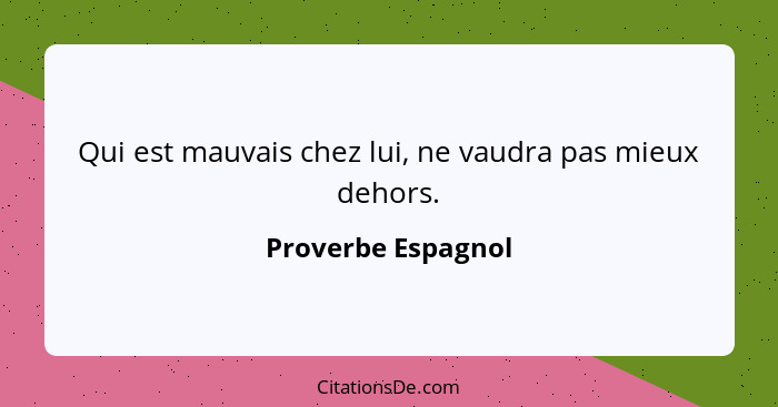 Qui est mauvais chez lui, ne vaudra pas mieux dehors.... - Proverbe Espagnol