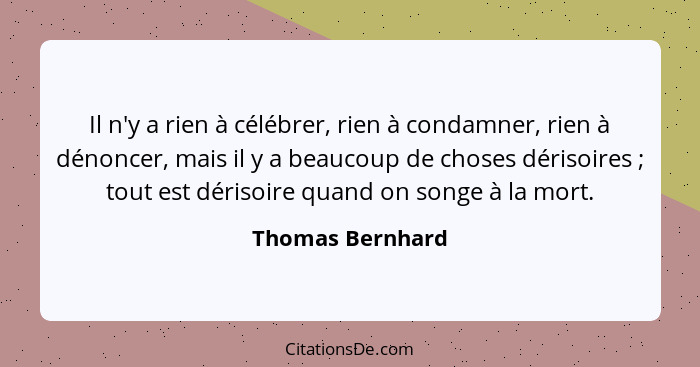 Il n'y a rien à célébrer, rien à condamner, rien à dénoncer, mais il y a beaucoup de choses dérisoires ; tout est dérisoire qua... - Thomas Bernhard