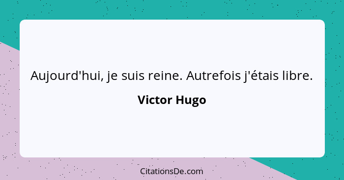 Aujourd'hui, je suis reine. Autrefois j'étais libre.... - Victor Hugo