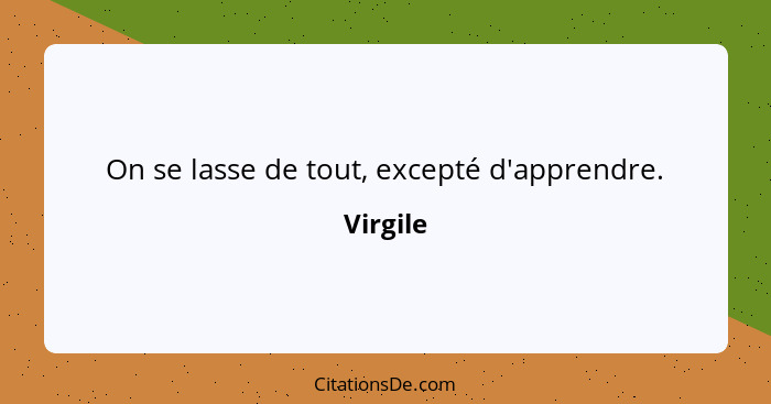 On se lasse de tout, excepté d'apprendre.... - Virgile