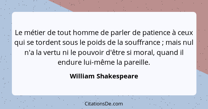 Le métier de tout homme de parler de patience à ceux qui se tordent sous le poids de la souffrance ; mais nul n'a la vertu... - William Shakespeare