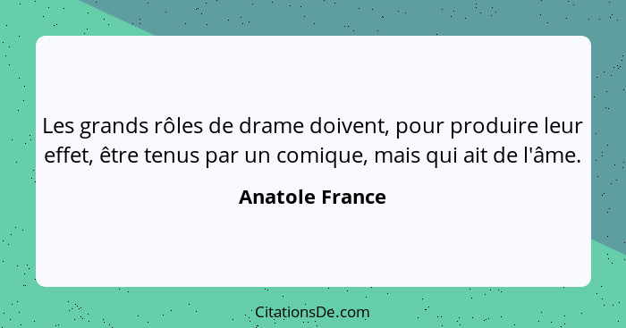 Les grands rôles de drame doivent, pour produire leur effet, être tenus par un comique, mais qui ait de l'âme.... - Anatole France