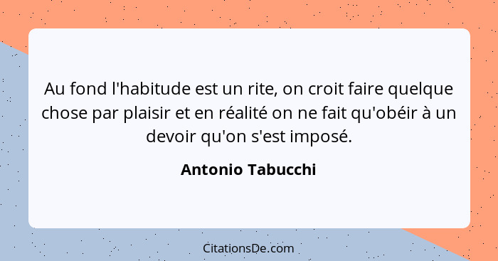 Au fond l'habitude est un rite, on croit faire quelque chose par plaisir et en réalité on ne fait qu'obéir à un devoir qu'on s'est... - Antonio Tabucchi