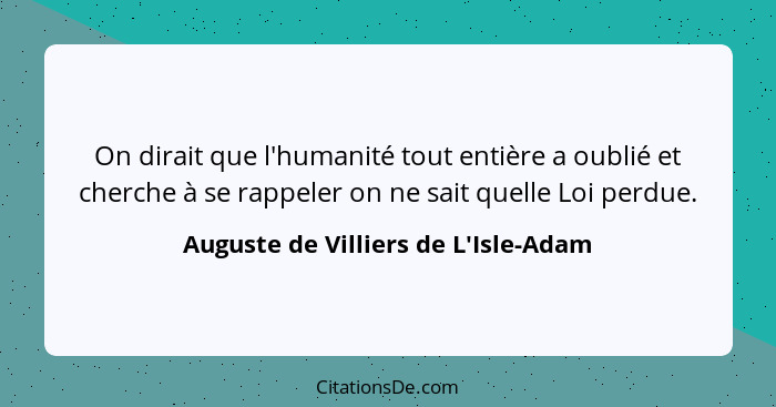 On dirait que l'humanité tout entière a oublié et cherche à se rappeler on ne sait quelle Loi perdue.... - Auguste de Villiers de L'Isle-Adam