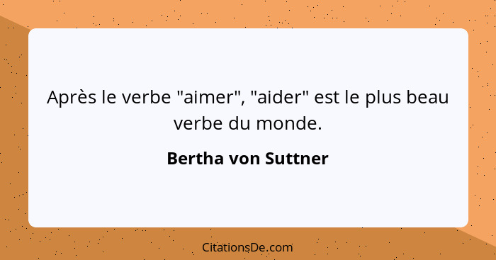 Après le verbe "aimer", "aider" est le plus beau verbe du monde.... - Bertha von Suttner