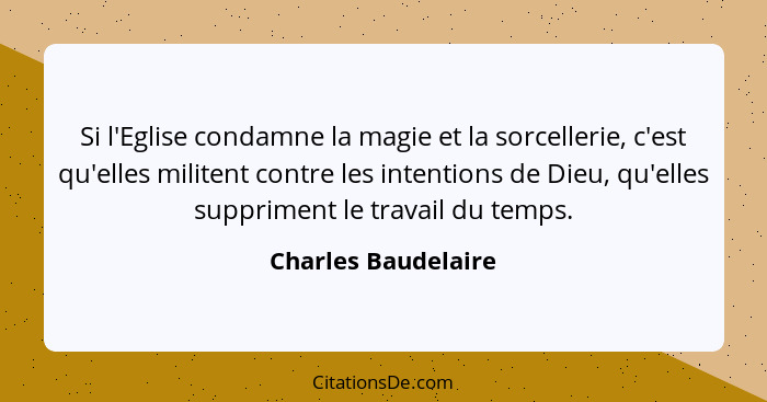 Si l'Eglise condamne la magie et la sorcellerie, c'est qu'elles militent contre les intentions de Dieu, qu'elles suppriment le tr... - Charles Baudelaire