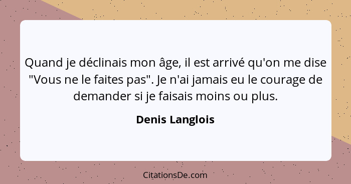 Quand je déclinais mon âge, il est arrivé qu'on me dise "Vous ne le faites pas". Je n'ai jamais eu le courage de demander si je faisa... - Denis Langlois