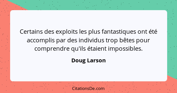 Certains des exploits les plus fantastiques ont été accomplis par des individus trop bêtes pour comprendre qu'ils étaient impossibles.... - Doug Larson