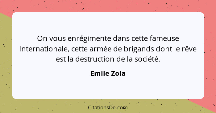 On vous enrégimente dans cette fameuse Internationale, cette armée de brigands dont le rêve est la destruction de la société.... - Emile Zola