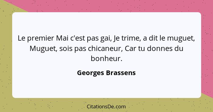 Le premier Mai c'est pas gai, Je trime, a dit le muguet, Muguet, sois pas chicaneur, Car tu donnes du bonheur.... - Georges Brassens