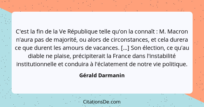 C'est la fin de la Ve République telle qu'on la connaît : M. Macron n'aura pas de majorité, ou alors de circonstances, et cela... - Gérald Darmanin