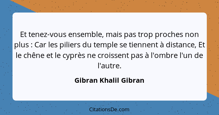 Et tenez-vous ensemble, mais pas trop proches non plus : Car les piliers du temple se tiennent à distance, Et le chêne et... - Gibran Khalil Gibran