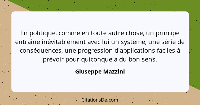 En politique, comme en toute autre chose, un principe entraîne inévitablement avec lui un système, une série de conséquences, une p... - Giuseppe Mazzini