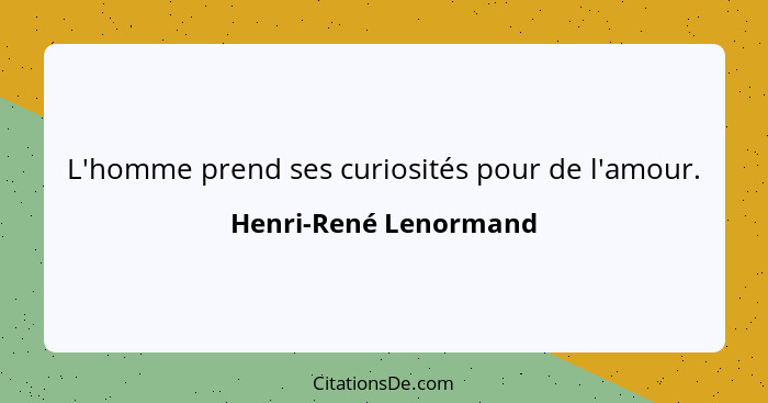 L'homme prend ses curiosités pour de l'amour.... - Henri-René Lenormand