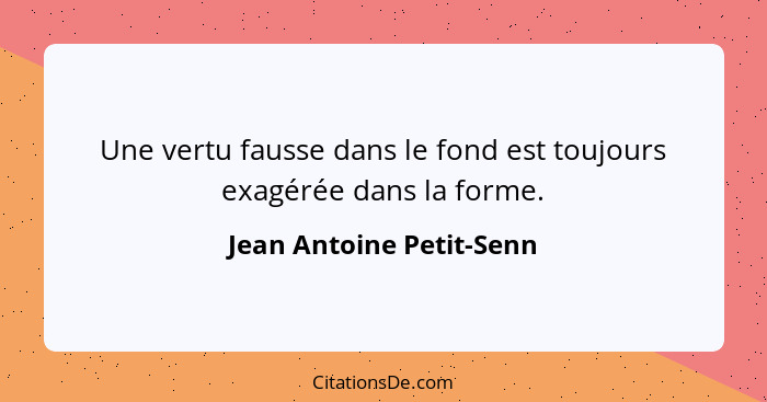 Une vertu fausse dans le fond est toujours exagérée dans la forme.... - Jean Antoine Petit-Senn