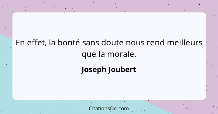 En effet, la bonté sans doute nous rend meilleurs que la morale.... - Joseph Joubert