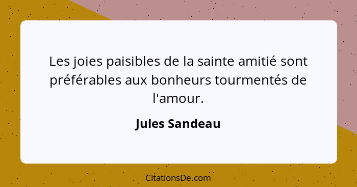 Les joies paisibles de la sainte amitié sont préférables aux bonheurs tourmentés de l'amour.... - Jules Sandeau