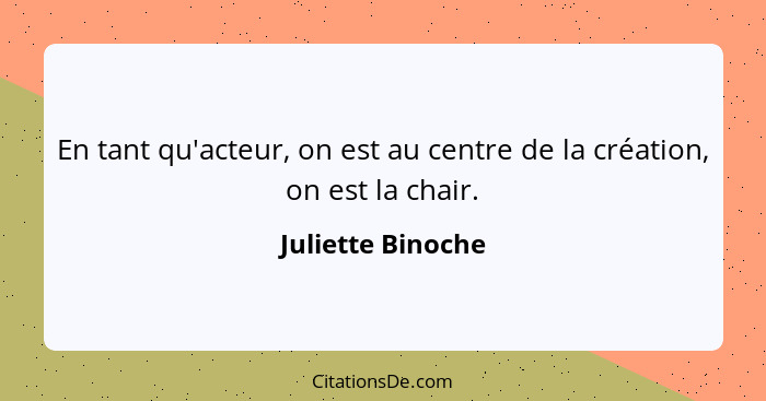 En tant qu'acteur, on est au centre de la création, on est la chair.... - Juliette Binoche