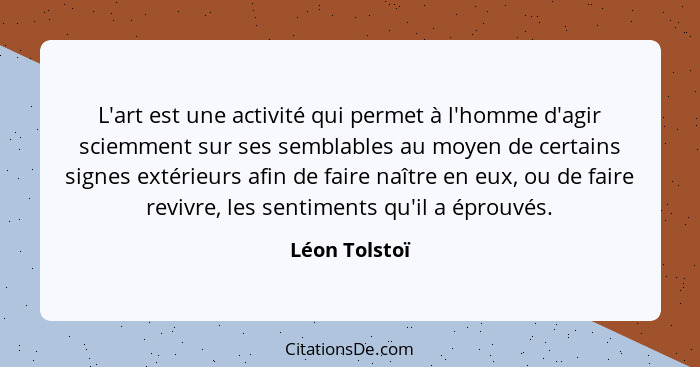 L'art est une activité qui permet à l'homme d'agir sciemment sur ses semblables au moyen de certains signes extérieurs afin de faire na... - Léon Tolstoï