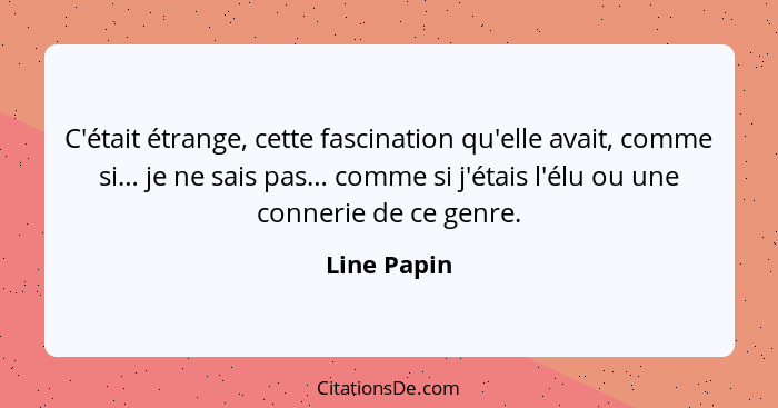 C'était étrange, cette fascination qu'elle avait, comme si… je ne sais pas… comme si j'étais l'élu ou une connerie de ce genre.... - Line Papin