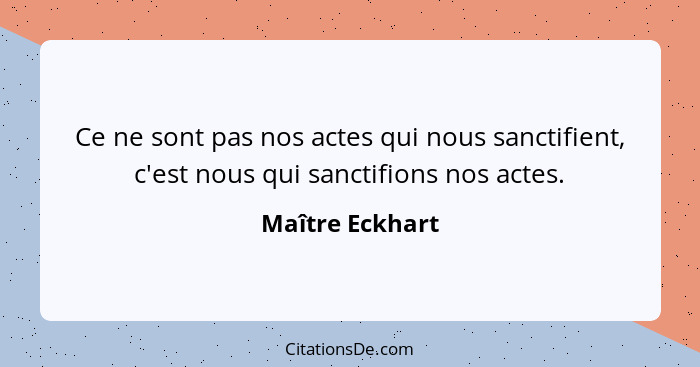 Ce ne sont pas nos actes qui nous sanctifient, c'est nous qui sanctifions nos actes.... - Maître Eckhart