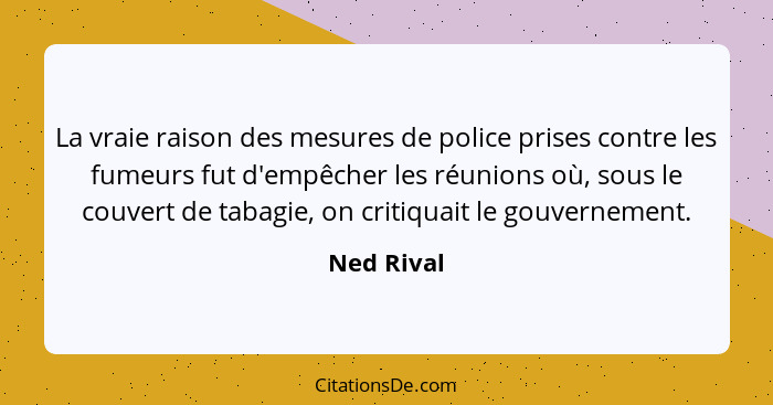 La vraie raison des mesures de police prises contre les fumeurs fut d'empêcher les réunions où, sous le couvert de tabagie, on critiquait... - Ned Rival