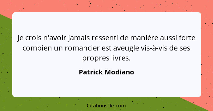 Je crois n'avoir jamais ressenti de manière aussi forte combien un romancier est aveugle vis-à-vis de ses propres livres.... - Patrick Modiano