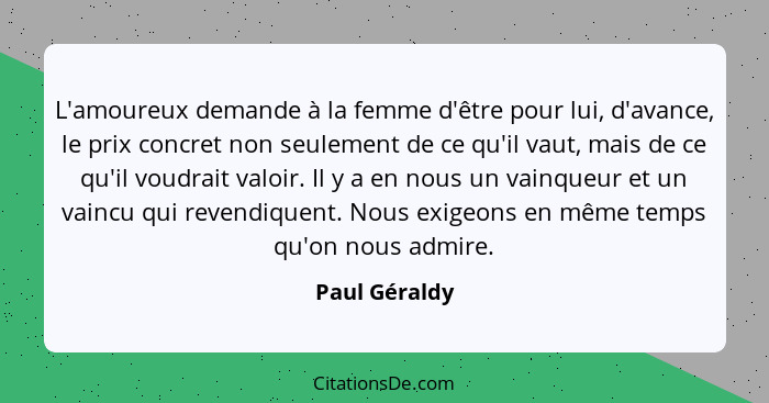 L'amoureux demande à la femme d'être pour lui, d'avance, le prix concret non seulement de ce qu'il vaut, mais de ce qu'il voudrait valo... - Paul Géraldy