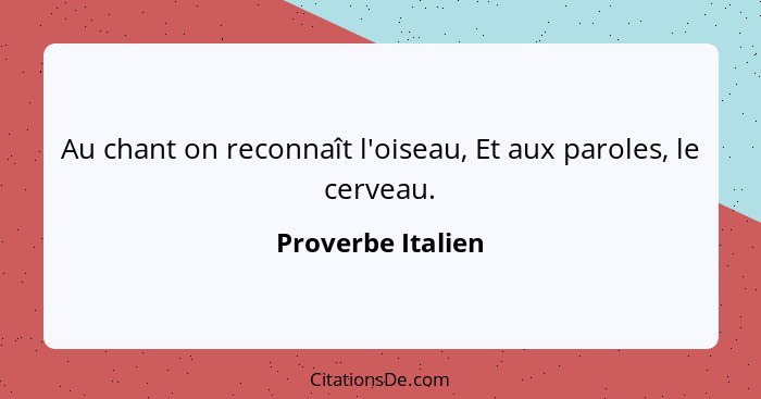 Au chant on reconnaît l'oiseau, Et aux paroles, le cerveau.... - Proverbe Italien