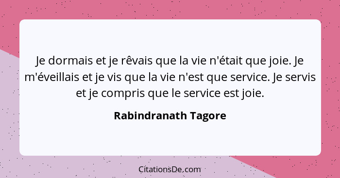 Je dormais et je rêvais que la vie n'était que joie. Je m'éveillais et je vis que la vie n'est que service. Je servis et je comp... - Rabindranath Tagore