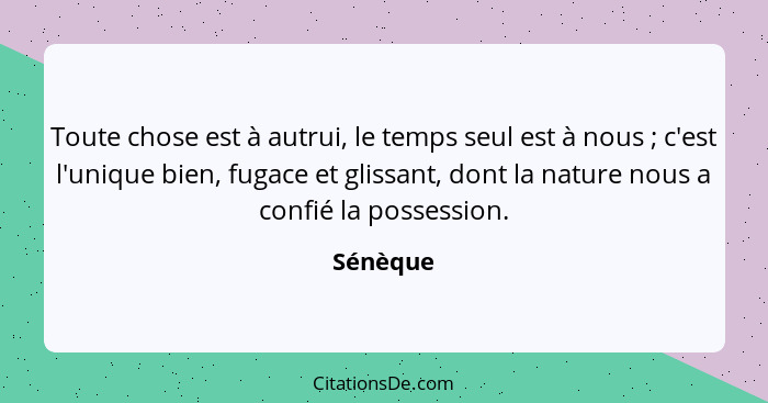 Toute chose est à autrui, le temps seul est à nous ; c'est l'unique bien, fugace et glissant, dont la nature nous a confié la possessio... - Sénèque