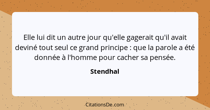 Elle lui dit un autre jour qu'elle gagerait qu'il avait deviné tout seul ce grand principe : que la parole a été donnée à l'homme pour... - Stendhal