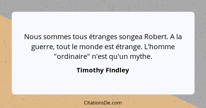 Nous sommes tous étranges songea Robert. A la guerre, tout le monde est étrange. L'homme "ordinaire" n'est qu'un mythe.... - Timothy Findley