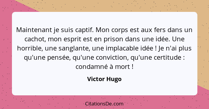 Maintenant je suis captif. Mon corps est aux fers dans un cachot, mon esprit est en prison dans une idée. Une horrible, une sanglante, u... - Victor Hugo