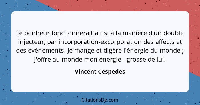 Le bonheur fonctionnerait ainsi à la manière d'un double injecteur, par incorporation-excorporation des affects et des évènements.... - Vincent Cespedes