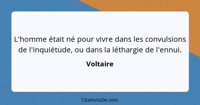 L'homme était né pour vivre dans les convulsions de l'inquiétude, ou dans la léthargie de l'ennui.... - Voltaire