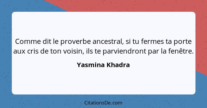 Comme dit le proverbe ancestral, si tu fermes ta porte aux cris de ton voisin, ils te parviendront par la fenêtre.... - Yasmina Khadra
