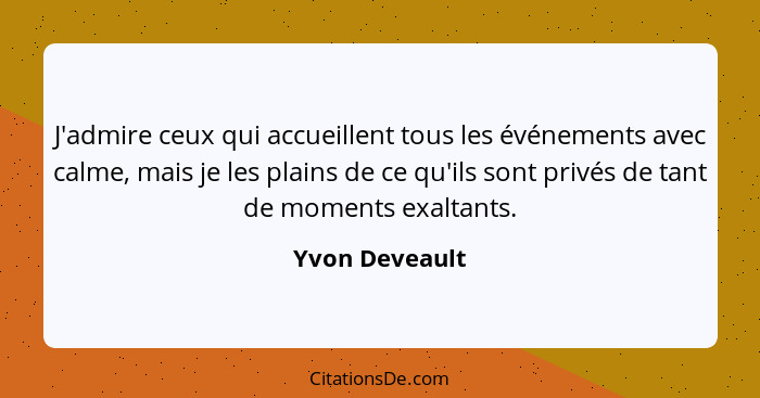 J'admire ceux qui accueillent tous les événements avec calme, mais je les plains de ce qu'ils sont privés de tant de moments exaltants... - Yvon Deveault