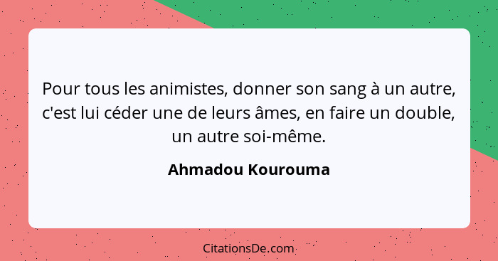 Pour tous les animistes, donner son sang à un autre, c'est lui céder une de leurs âmes, en faire un double, un autre soi-même.... - Ahmadou Kourouma