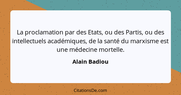 La proclamation par des Etats, ou des Partis, ou des intellectuels académiques, de la santé du marxisme est une médecine mortelle.... - Alain Badiou