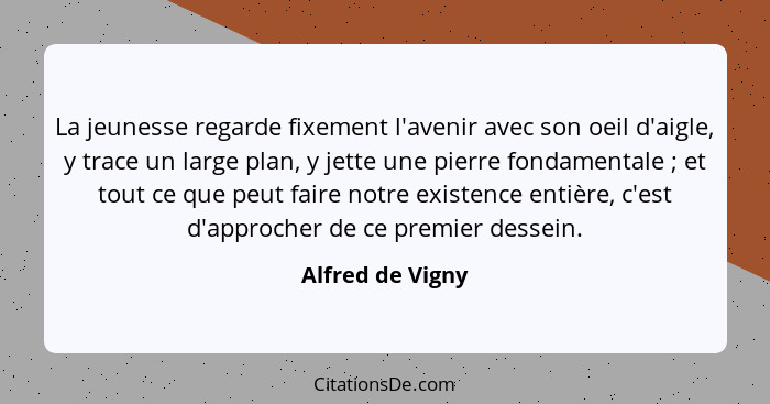 La jeunesse regarde fixement l'avenir avec son oeil d'aigle, y trace un large plan, y jette une pierre fondamentale ; et tout c... - Alfred de Vigny