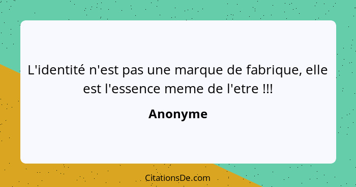 L'identité n'est pas une marque de fabrique, elle est l'essence meme de l'etre !!!... - Anonyme