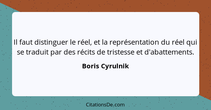 Il faut distinguer le réel, et la représentation du réel qui se traduit par des récits de tristesse et d'abattements.... - Boris Cyrulnik