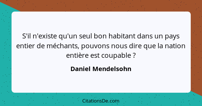 S'il n'existe qu'un seul bon habitant dans un pays entier de méchants, pouvons nous dire que la nation entière est coupable ?... - Daniel Mendelsohn