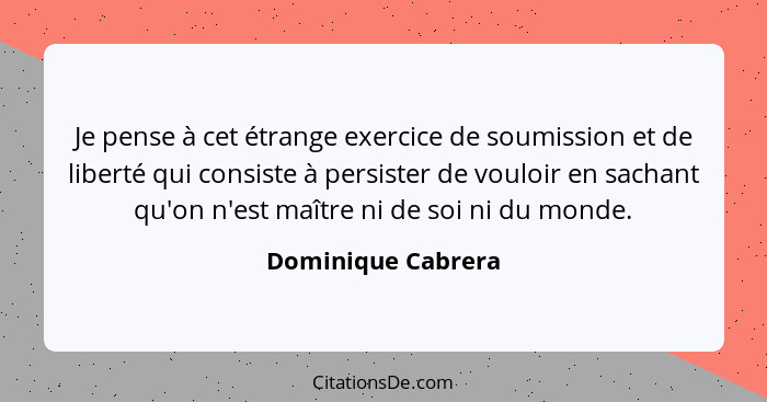 Je pense à cet étrange exercice de soumission et de liberté qui consiste à persister de vouloir en sachant qu'on n'est maître ni d... - Dominique Cabrera