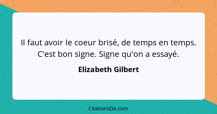 Il faut avoir le coeur brisé, de temps en temps. C'est bon signe. Signe qu'on a essayé.... - Elizabeth Gilbert